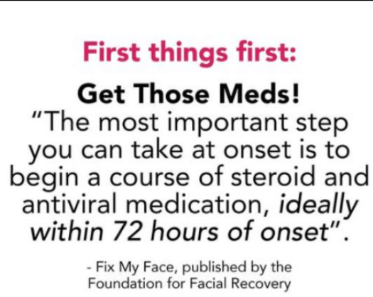 Get Those Meds! The most important step you can take at onset is to begin a course of steroid and antiviral medication, ideally withoin 72 hours of onset